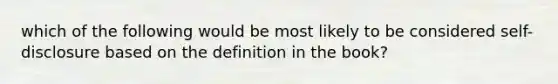 which of the following would be most likely to be considered self-disclosure based on the definition in the book?