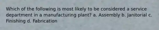 Which of the following is most likely to be considered a service department in a manufacturing plant? a. Assembly b. Janitorial c. Finishing d. Fabrication