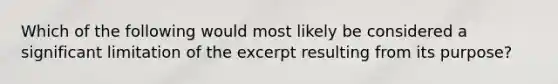 Which of the following would most likely be considered a significant limitation of the excerpt resulting from its purpose?