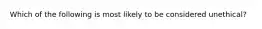 Which of the following is most likely to be considered unethical?