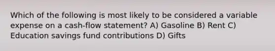 Which of the following is most likely to be considered a variable expense on a cash-flow statement? A) Gasoline B) Rent C) Education savings fund contributions D) Gifts