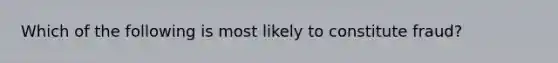 Which of the following is most likely to constitute fraud?