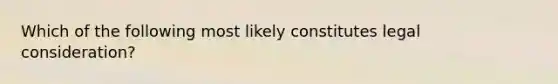 Which of the following most likely constitutes legal consideration?