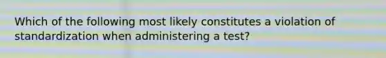 Which of the following most likely constitutes a violation of standardization when administering a test?