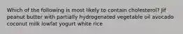 Which of the following is most likely to contain cholesterol? Jif peanut butter with partially hydrogenated vegetable oil avocado coconut milk lowfat yogurt white rice