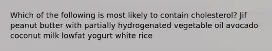 Which of the following is most likely to contain cholesterol? Jif peanut butter with partially hydrogenated vegetable oil avocado coconut milk lowfat yogurt white rice