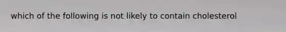 which of the following is not likely to contain cholesterol