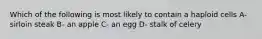 Which of the following is most likely to contain a haploid cells A- sirloin steak B- an apple C- an egg D- stalk of celery