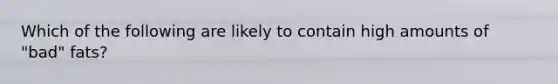 Which of the following are likely to contain high amounts of "bad" fats?