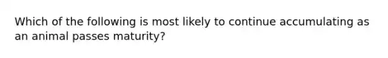 Which of the following is most likely to continue accumulating as an animal passes maturity?