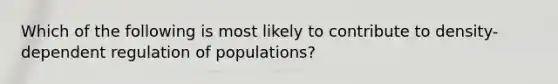 Which of the following is most likely to contribute to density-dependent regulation of populations?