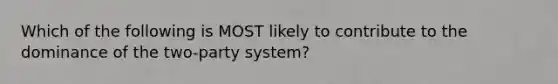 Which of the following is MOST likely to contribute to the dominance of the two-party system?