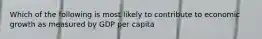 Which of the following is most likely to contribute to economic growth as measured by GDP per capita