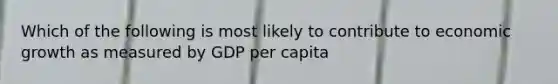 Which of the following is most likely to contribute to economic growth as measured by GDP per capita