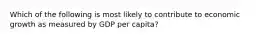 Which of the following is most likely to contribute to economic growth as measured by GDP per capita?