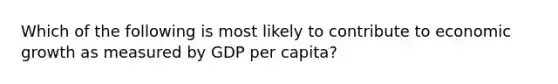 Which of the following is most likely to contribute to economic growth as measured by GDP per capita?