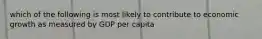 which of the following is most likely to contribute to economic growth as measured by GDP per capita