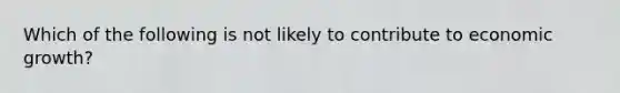 Which of the following is not likely to contribute to economic growth?