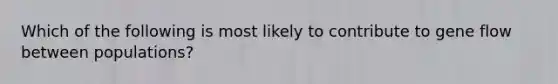 Which of the following is most likely to contribute to gene flow between populations?