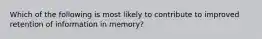 Which of the following is most likely to contribute to improved retention of information in memory?