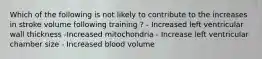 Which of the following is not likely to contribute to the increases in stroke volume following training ? - Increased left ventricular wall thickness -Increased mitochondria - Increase left ventricular chamber size - Increased blood volume