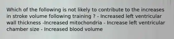 Which of the following is not likely to contribute to the increases in stroke volume following training ? - Increased left ventricular wall thickness -Increased mitochondria - Increase left ventricular chamber size - Increased blood volume