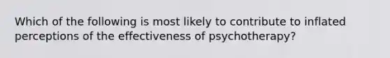 Which of the following is most likely to contribute to inflated perceptions of the effectiveness of psychotherapy?