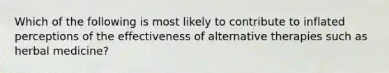 Which of the following is most likely to contribute to inflated perceptions of the effectiveness of alternative therapies such as herbal medicine?