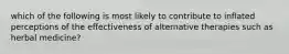 which of the following is most likely to contribute to inflated perceptions of the effectiveness of alternative therapies such as herbal medicine?