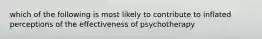 which of the following is most likely to contribute to inflated perceptions of the effectiveness of psychotherapy