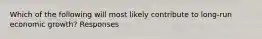 Which of the following will most likely contribute to long-run economic growth? Responses