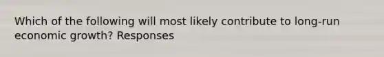 Which of the following will most likely contribute to long-run economic growth? Responses