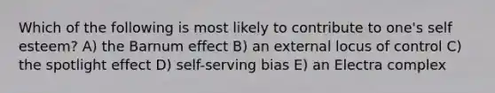 Which of the following is most likely to contribute to one's self esteem? A) the Barnum effect B) an external locus of control C) the spotlight effect D) self-serving bias E) an Electra complex