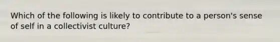 Which of the following is likely to contribute to a person's sense of self in a collectivist culture?