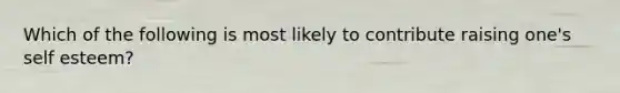 Which of the following is most likely to contribute raising one's self esteem?