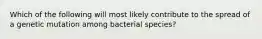 Which of the following will most likely contribute to the spread of a genetic mutation among bacterial species?