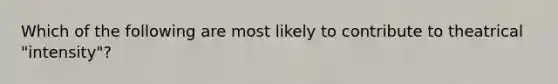 Which of the following are most likely to contribute to theatrical "intensity"?