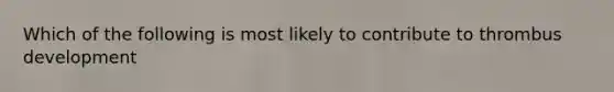 Which of the following is most likely to contribute to thrombus development