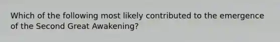 Which of the following most likely contributed to the emergence of the Second Great Awakening?