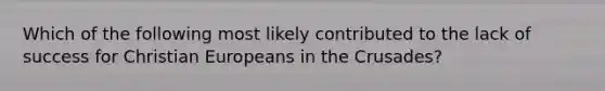 Which of the following most likely contributed to the lack of success for Christian Europeans in the Crusades?