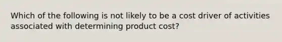 Which of the following is not likely to be a cost driver of activities associated with determining product​ cost?