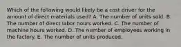 Which of the following would likely be a cost driver for the amount of direct materials used? A. The number of units sold. B. The number of direct labor hours worked. C. The number of machine hours worked. D. The number of employees working in the factory. E. The number of units produced.