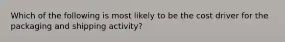 Which of the following is most likely to be the cost driver for the packaging and shipping​ activity?