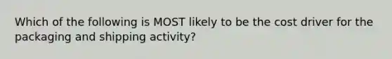 Which of the following is MOST likely to be the cost driver for the packaging and shipping activity?