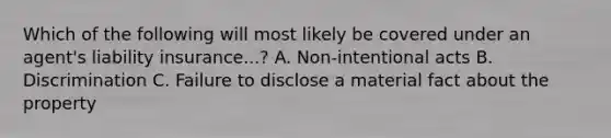 Which of the following will most likely be covered under an agent's liability insurance...? A. Non-intentional acts B. Discrimination C. Failure to disclose a material fact about the property