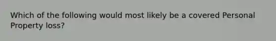 Which of the following would most likely be a covered Personal Property loss?