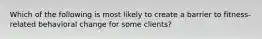 Which of the following is most likely to create a barrier to fitness-related behavioral change for some clients?