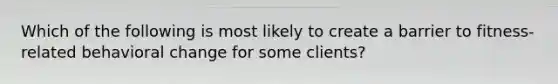Which of the following is most likely to create a barrier to fitness-related behavioral change for some clients?