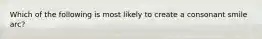 Which of the following is most likely to create a consonant smile arc?
