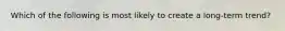 Which of the following is most likely to create a long-term trend?